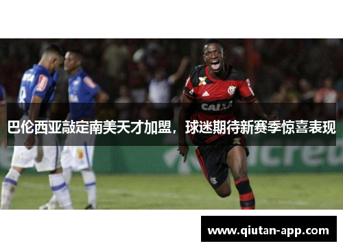 巴伦西亚敲定南美天才加盟，球迷期待新赛季惊喜表现