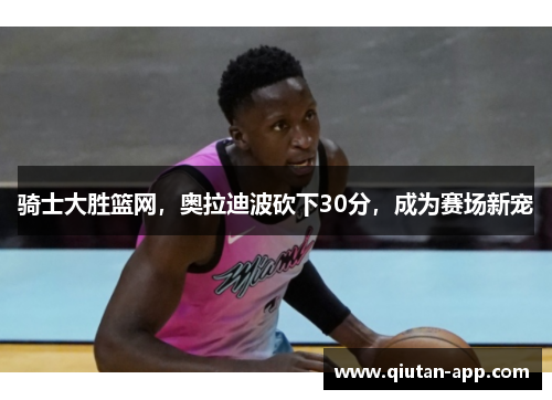 骑士大胜篮网，奥拉迪波砍下30分，成为赛场新宠